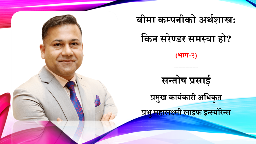 बीमा कम्पनीको अर्थशास्त्र: नेपालमा सरेण्डर बढ्नुको कारण, सन्तोष प्रसाईको लेख (भाग-२)